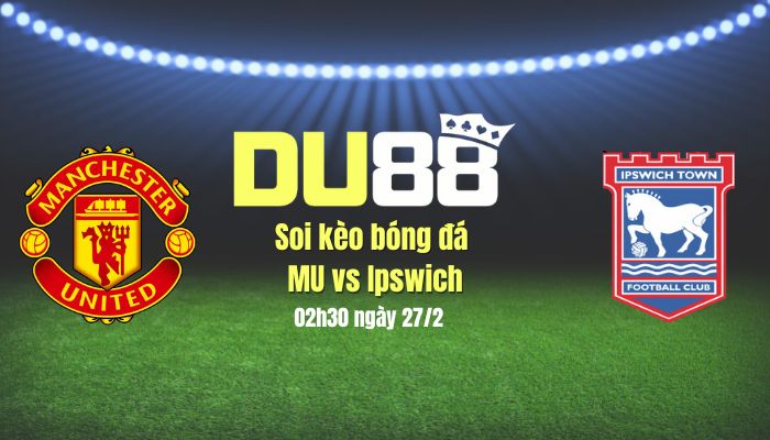 Soi kèo bóng đá MU vs Ipswich, 02h30 ngày 27/2: Dở ít thắng dở nhiều DU88