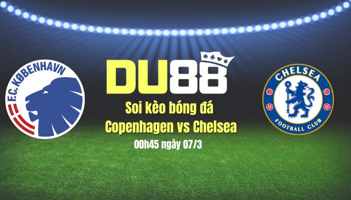 Soi kèo bóng đá Copenhagen vs Chelsea, 00h45 ngày 7/3: Dễ có bất ngờ DU88