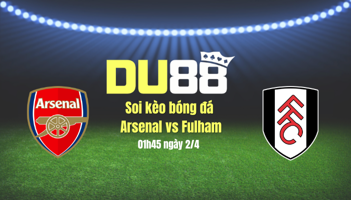 Soi kèo bóng đá Arsenal vs Fulham, 01h45 ngày 2/4: Sức nhàn thắng sức mỏi DU88
